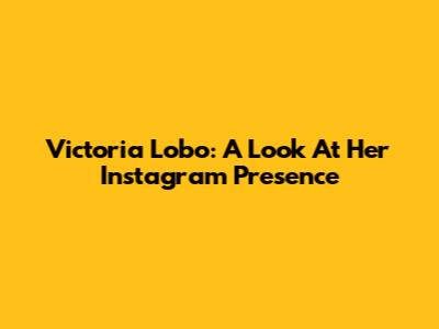 Victoria Lobo: A Look At Her Instagram Presence
