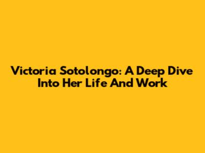 Victoria Sotolongo: A Deep Dive Into Her Life And Work