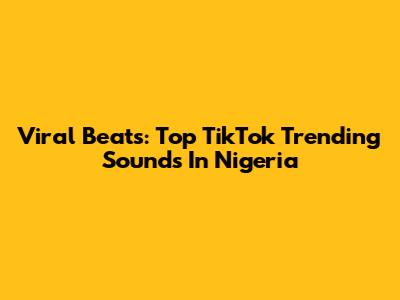 Viral Beats: Top TikTok Trending Sounds In Nigeria