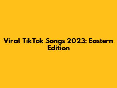 Viral TikTok Songs 2023: Eastern Edition
