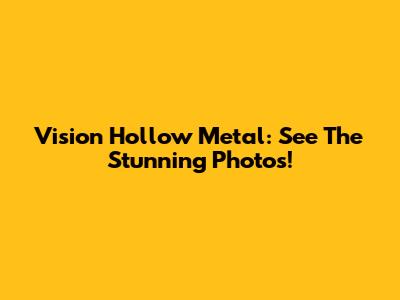 Vision Hollow Metal: See The Stunning Photos!