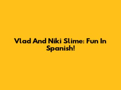 Vlad And Niki Slime: Fun In Spanish!