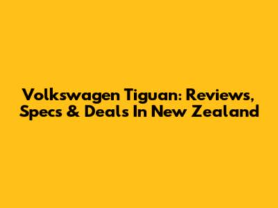 Volkswagen Tiguan: Reviews, Specs & Deals In New Zealand