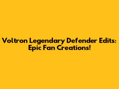 Voltron Legendary Defender Edits: Epic Fan Creations!