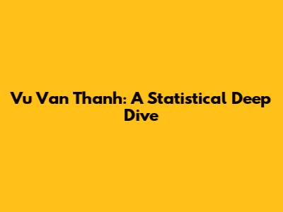 Vu Van Thanh: A Statistical Deep Dive