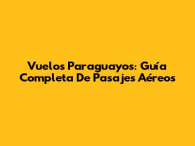 Vuelos Paraguayos: Guía Completa De Pasajes Aéreos