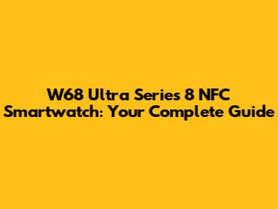 W68 Ultra Series 8 NFC Smartwatch: Your Complete Guide