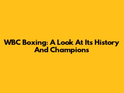 WBC Boxing: A Look At Its History And Champions