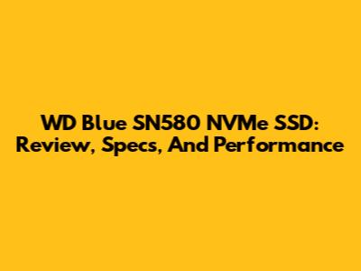 WD Blue SN580 NVMe SSD: Review, Specs, And Performance