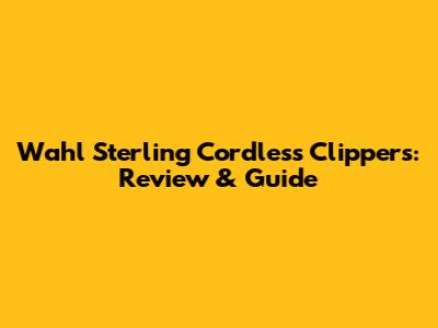 Wahl Sterling Cordless Clippers: Review & Guide