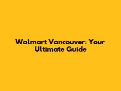 Walmart Vancouver: Your Ultimate Guide