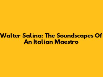 Walter Salina: The Soundscapes Of An Italian Maestro
