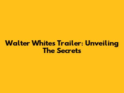 Walter White's Trailer: Unveiling The Secrets
