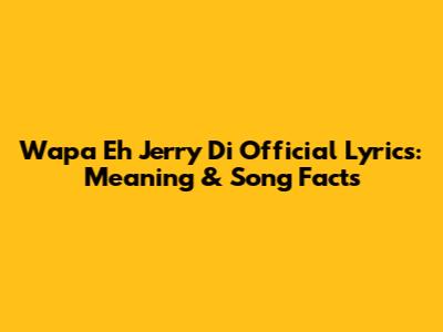Wapa Eh Jerry Di Official Lyrics: Meaning & Song Facts