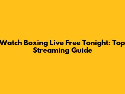 Watch Boxing Live Free Tonight: Top Streaming Guide