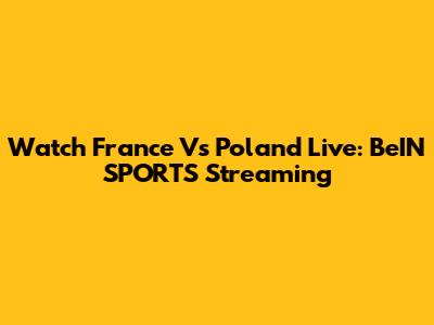 Watch France Vs Poland Live: BeIN SPORTS Streaming