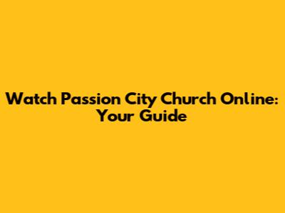 Watch Passion City Church Online: Your Guide