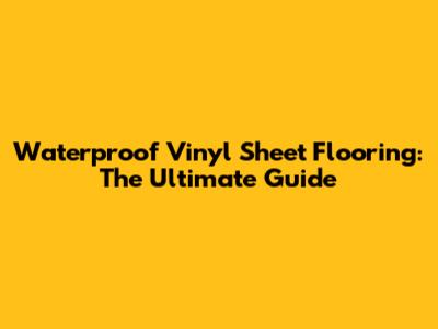 Waterproof Vinyl Sheet Flooring: The Ultimate Guide