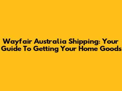 Wayfair Australia Shipping: Your Guide To Getting Your Home Goods