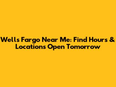 Wells Fargo Near Me: Find Hours & Locations Open Tomorrow
