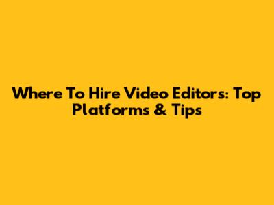 Where To Hire Video Editors: Top Platforms & Tips
