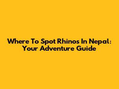 Where To Spot Rhinos In Nepal: Your Adventure Guide