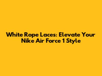 White Rope Laces: Elevate Your Nike Air Force 1 Style