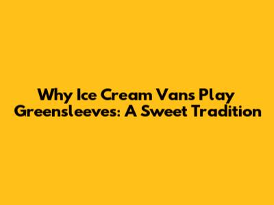 Why Ice Cream Vans Play Greensleeves: A Sweet Tradition