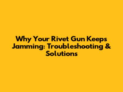 Why Your Rivet Gun Keeps Jamming: Troubleshooting & Solutions
