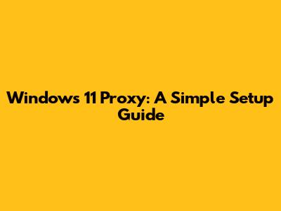 Windows 11 Proxy: A Simple Setup Guide