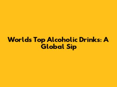 World's Top Alcoholic Drinks: A Global Sip