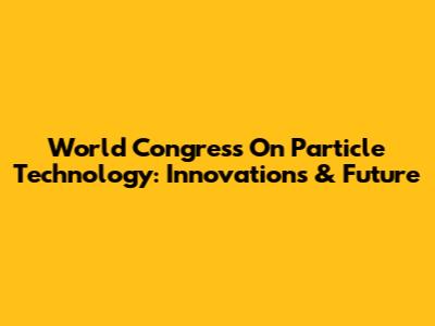 World Congress On Particle Technology: Innovations & Future