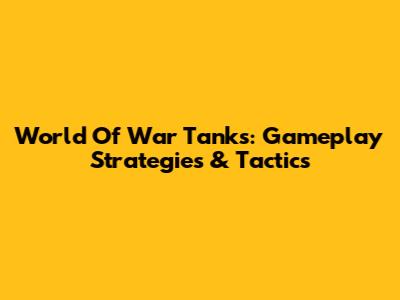 World Of War Tanks: Gameplay Strategies & Tactics