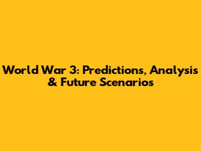 World War 3: Predictions, Analysis & Future Scenarios