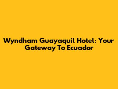 Wyndham Guayaquil Hotel: Your Gateway To Ecuador
