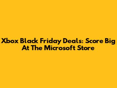Xbox Black Friday Deals: Score Big At The Microsoft Store
