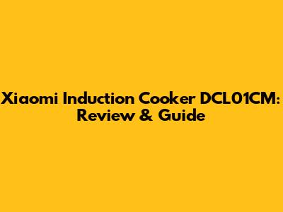 Xiaomi Induction Cooker DCL01CM: Review & Guide