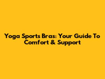 Yoga Sports Bras: Your Guide To Comfort & Support