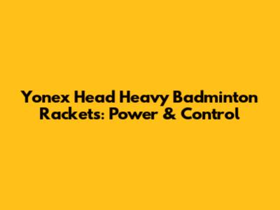 Yonex Head Heavy Badminton Rackets: Power & Control