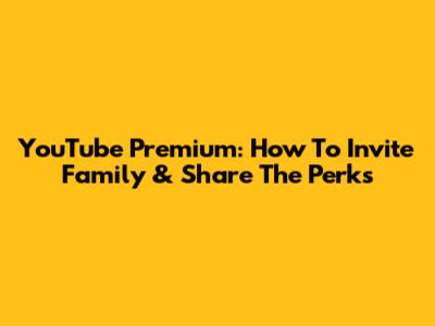 YouTube Premium: How To Invite Family & Share The Perks