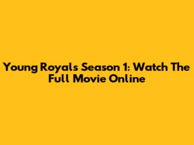 Young Royals Season 1: Watch The Full Movie Online