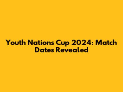 Youth Nations Cup 2024: Match Dates Revealed