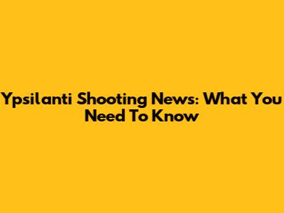 Ypsilanti Shooting News: What You Need To Know
