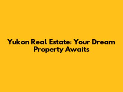 Yukon Real Estate: Your Dream Property Awaits