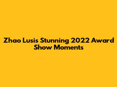 Zhao Lusi's Stunning 2022 Award Show Moments