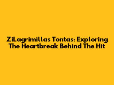 ZiLagrimillas Tontas: Exploring The Heartbreak Behind The Hit