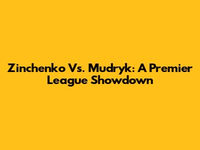 Zinchenko Vs. Mudryk: A Premier League Showdown