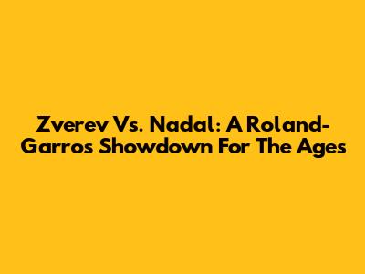 Zverev Vs. Nadal: A Roland-Garros Showdown For The Ages